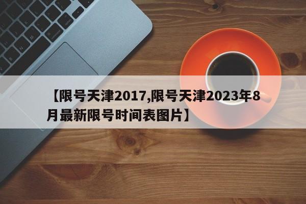 【限号天津2017,限号天津2023年8月最新限号时间表图片】