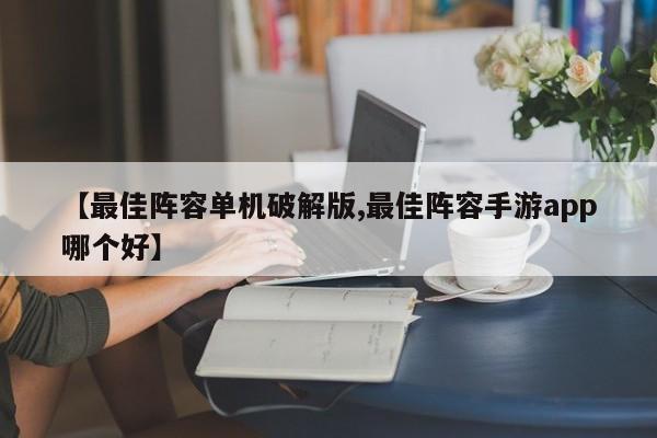 【最佳阵容单机破解版,最佳阵容手游app哪个好】