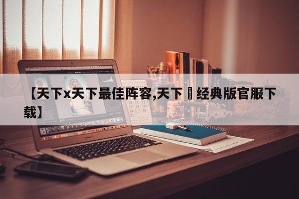 【天下x天下最佳阵容,天下貳经典版官服下载】