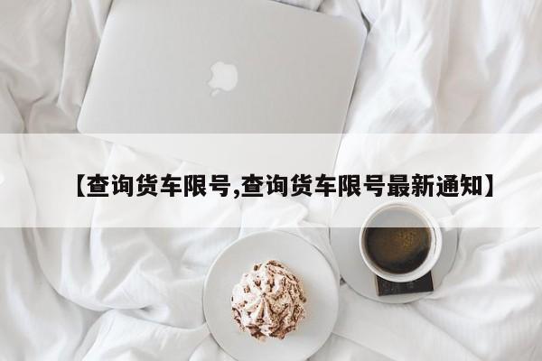 【查询货车限号,查询货车限号最新通知】