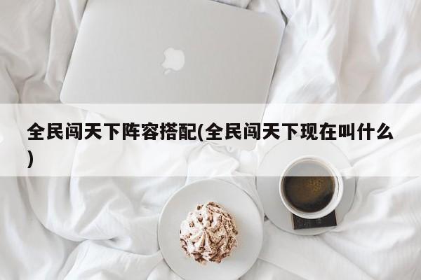 全民闯天下阵容搭配(全民闯天下现在叫什么)