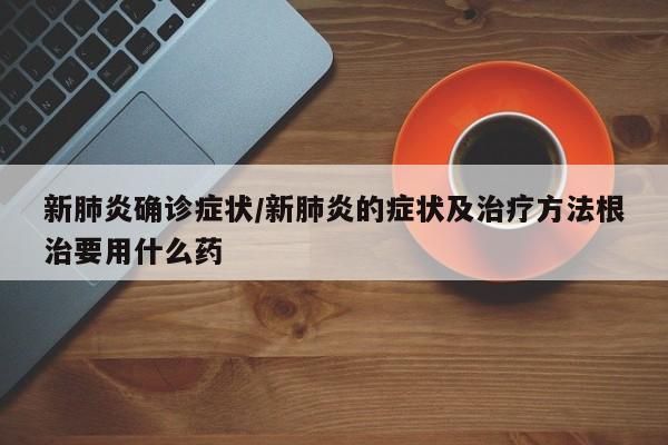 新肺炎确诊症状/新肺炎的症状及治疗方法根治要用什么药
