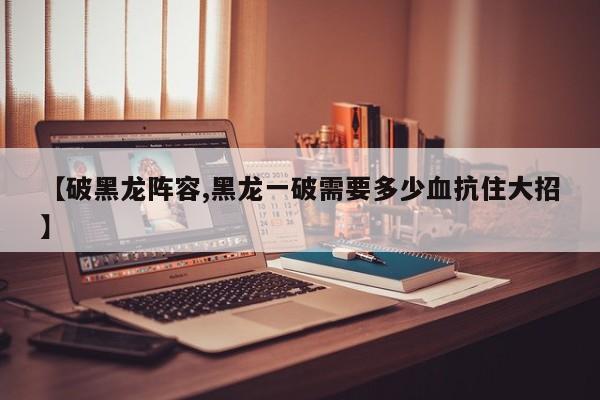 【破黑龙阵容,黑龙一破需要多少血抗住大招】